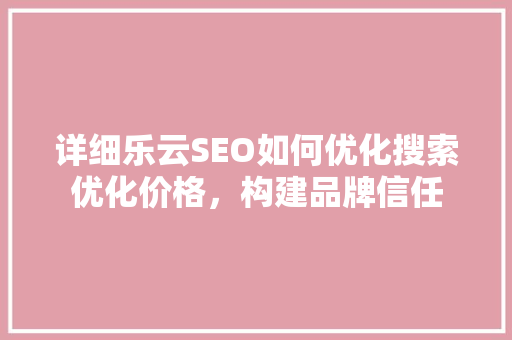 详细乐云SEO如何优化搜索优化价格，构建品牌信任