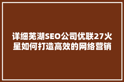 详细芜湖SEO公司优联27火星如何打造高效的网络营销步骤