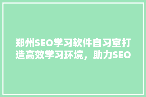 郑州SEO学习软件自习室打造高效学习环境，助力SEO技能提升