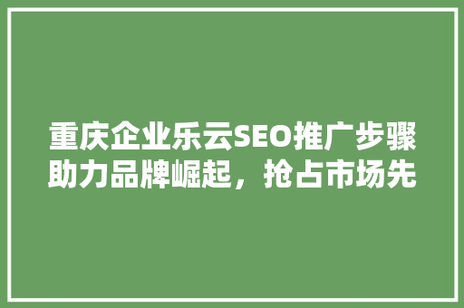 重庆企业乐云SEO推广步骤助力品牌崛起，抢占市场先机