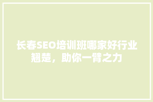 长春SEO培训班哪家好行业翘楚，助你一臂之力
