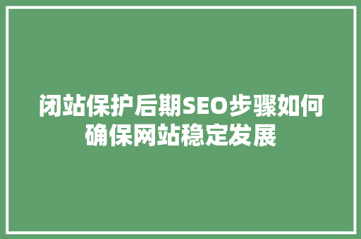 闭站保护后期SEO步骤如何确保网站稳定发展