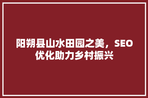 阳朔县山水田园之美，SEO优化助力乡村振兴