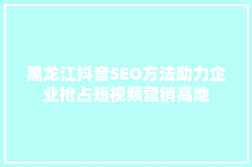 黑龙江抖音SEO方法助力企业抢占短视频营销高地  第1张