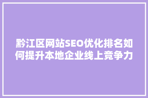黔江区网站SEO优化排名如何提升本地企业线上竞争力