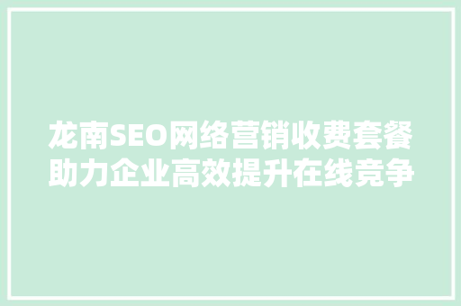 龙南SEO网络营销收费套餐助力企业高效提升在线竞争力
