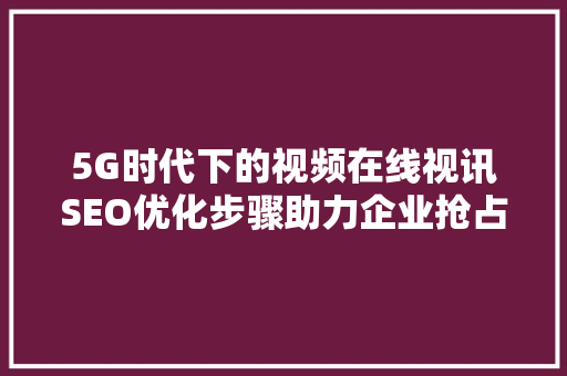 5G时代下的视频在线视讯SEO优化步骤助力企业抢占市场先机