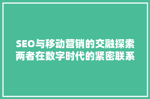 SEO与移动营销的交融探索两者在数字时代的紧密联系