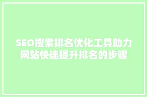 SEO搜索排名优化工具助力网站快速提升排名的步骤