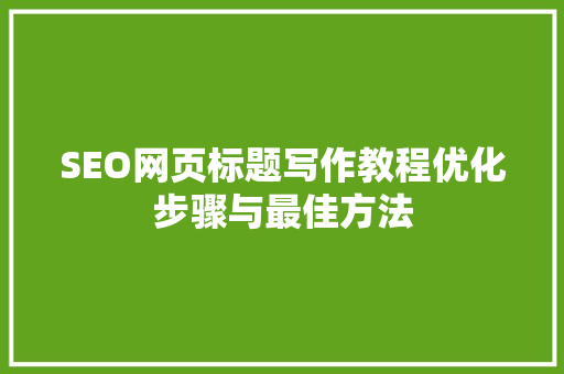 SEO网页标题写作教程优化步骤与最佳方法