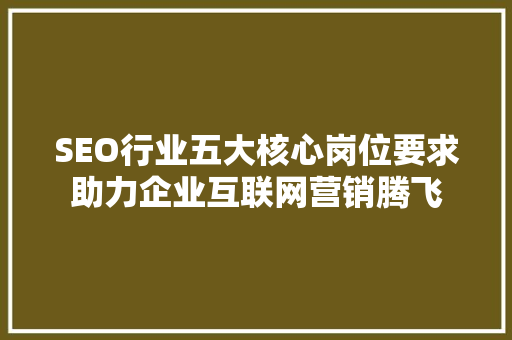 SEO行业五大核心岗位要求助力企业互联网营销腾飞