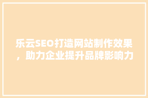 乐云SEO打造网站制作效果，助力企业提升品牌影响力