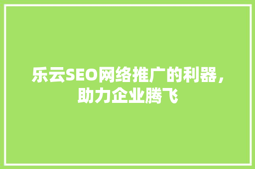 乐云SEO网络推广的利器，助力企业腾飞