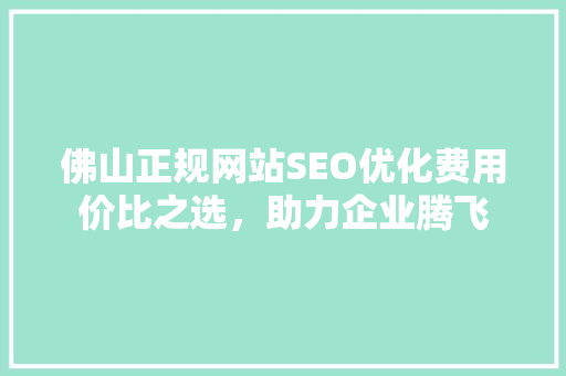 佛山正规网站SEO优化费用价比之选，助力企业腾飞