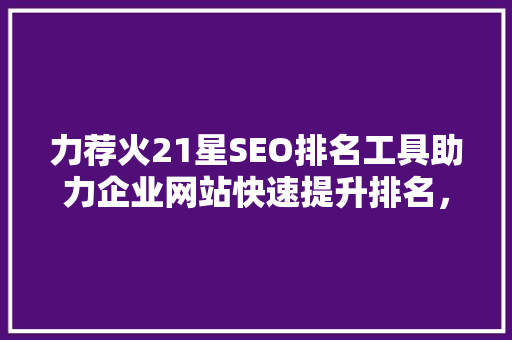 力荐火21星SEO排名工具助力企业网站快速提升排名，抢占市场先机