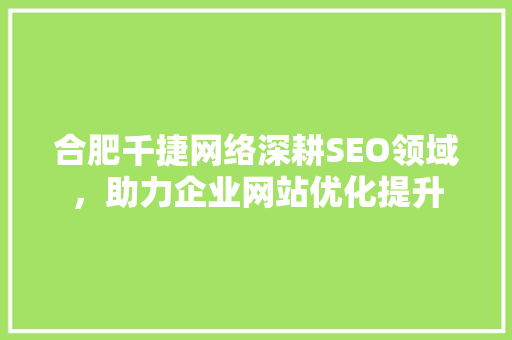 合肥千捷网络深耕SEO领域，助力企业网站优化提升