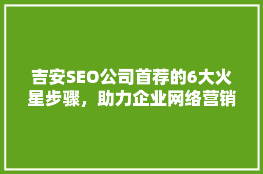 吉安SEO公司首荐的6大火星步骤，助力企业网络营销腾飞