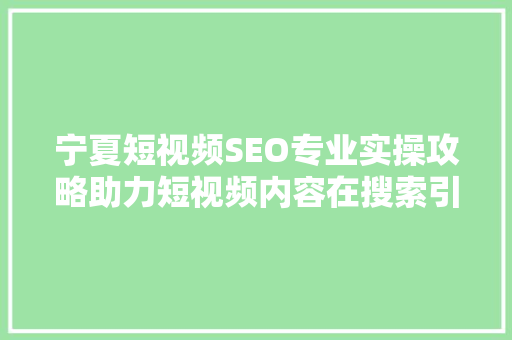 宁夏短视频SEO专业实操攻略助力短视频内容在搜索引擎中脱颖而出