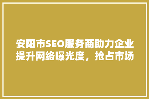 安阳市SEO服务商助力企业提升网络曝光度，抢占市场先机