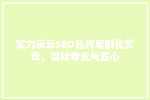 实力乐云SEO品牌定制化奖章，诠释专业与匠心