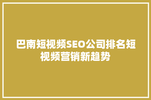 巴南短视频SEO公司排名短视频营销新趋势