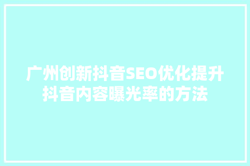 广州创新抖音SEO优化提升抖音内容曝光率的方法