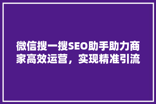 微信搜一搜SEO助手助力商家高效运营，实现精准引流