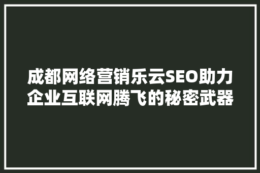 成都网络营销乐云SEO助力企业互联网腾飞的秘密武器