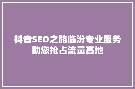 抖音SEO之路临汾专业服务助您抢占流量高地