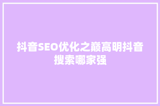 抖音SEO优化之巅高明抖音搜索哪家强
