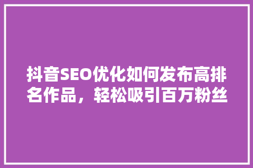 抖音SEO优化如何发布高排名作品，轻松吸引百万粉丝