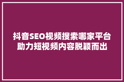抖音SEO视频搜索哪家平台助力短视频内容脱颖而出