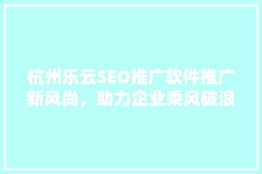 杭州乐云SEO推广软件推广新风尚，助力企业乘风破浪