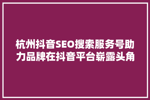 杭州抖音SEO搜索服务号助力品牌在抖音平台崭露头角
