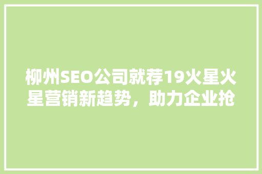 柳州SEO公司就荐19火星火星营销新趋势，助力企业抢占市场先机