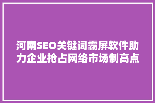 河南SEO关键词霸屏软件助力企业抢占网络市场制高点