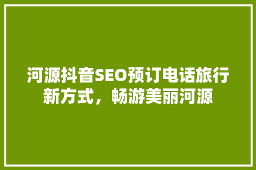 河源抖音SEO预订电话旅行新方式，畅游美丽河源