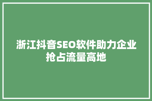 浙江抖音SEO软件助力企业抢占流量高地