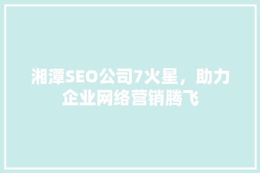 湘潭SEO公司7火星，助力企业网络营销腾飞