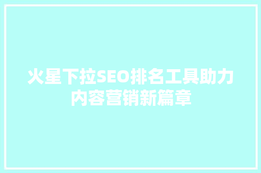 火星下拉SEO排名工具助力内容营销新篇章