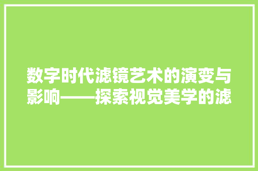 数字时代滤镜艺术的演变与影响——探索视觉美学的滤镜代码之谜
