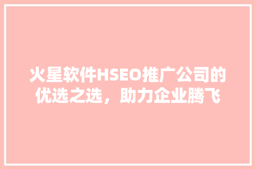 火星软件HSEO推广公司的优选之选，助力企业腾飞