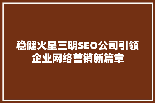稳健火星三明SEO公司引领企业网络营销新篇章