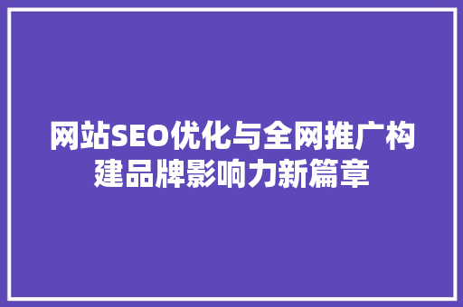 网站SEO优化与全网推广构建品牌影响力新篇章