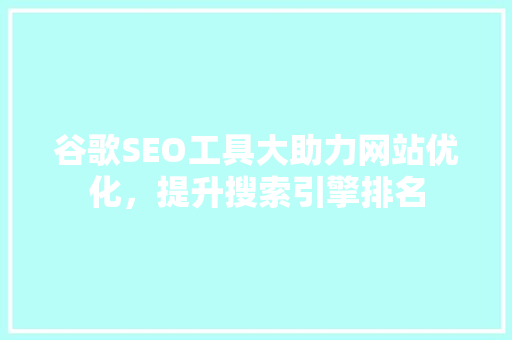 谷歌SEO工具大助力网站优化，提升搜索引擎排名