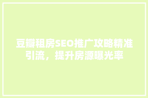 豆瓣租房SEO推广攻略精准引流，提升房源曝光率