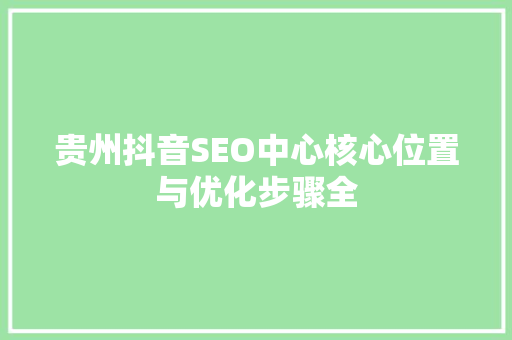 贵州抖音SEO中心核心位置与优化步骤全
