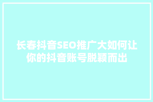 长春抖音SEO推广大如何让你的抖音账号脱颖而出