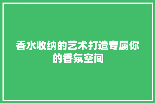 香水收纳的艺术打造专属你的香氛空间