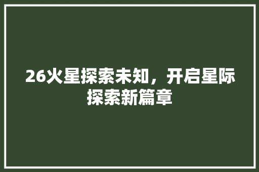 26火星探索未知，开启星际探索新篇章